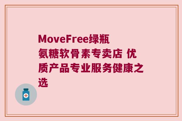 MoveFree绿瓶氨糖软骨素专卖店 优质产品专业服务健康之选