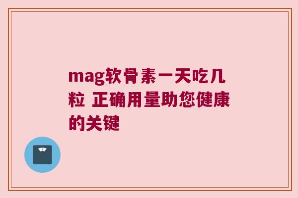 mag软骨素一天吃几粒 正确用量助您健康的关键