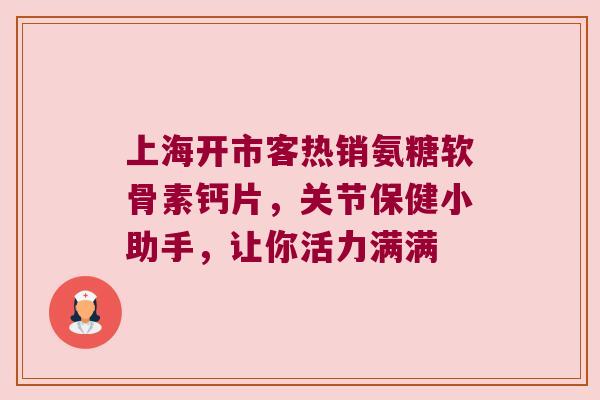 上海开市客热销氨糖软骨素钙片，关节保健小助手，让你活力满满