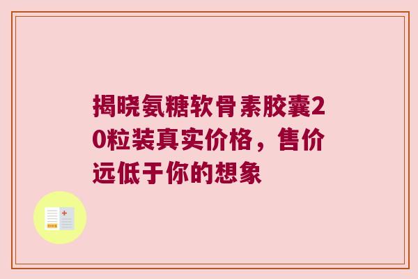 揭晓氨糖软骨素胶囊20粒装真实价格,售价远低于你的想象 揭晓氨糖软骨素胶囊20粒装真实价格,售价远低于你的想象