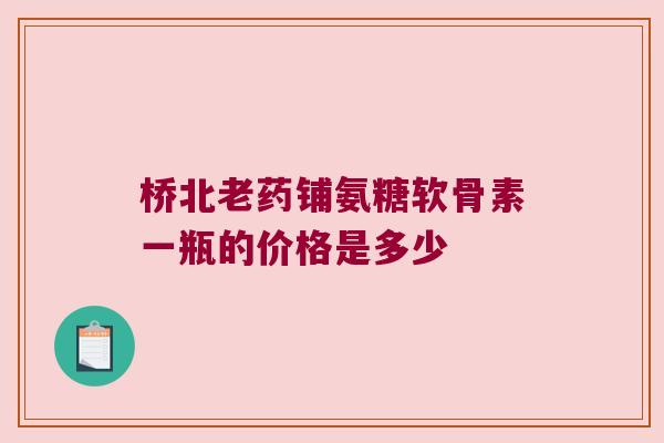 桥北老药铺氨糖软骨素一瓶的价格是多少 桥北老药铺氨糖软骨素一瓶的价格是多少