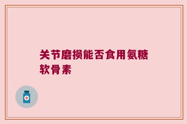 关节磨损能否食用氨糖软骨素 关节磨损能否食用氨糖软骨素