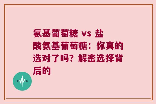 氨基葡萄糖 vs 盐酸氨基葡萄糖：你真的选对了吗？解密选择背后的