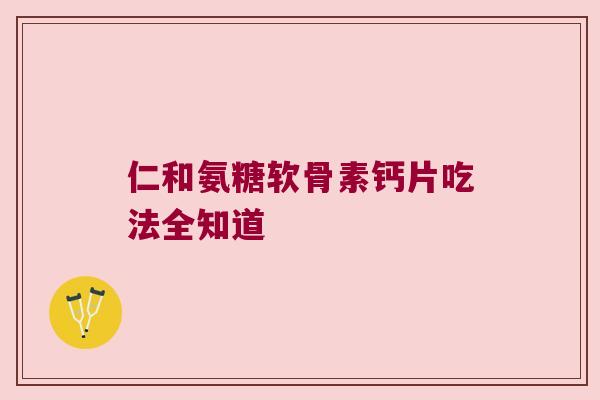 仁和氨糖软骨素钙片吃法全知道 仁和氨糖软骨素钙片吃法全知道