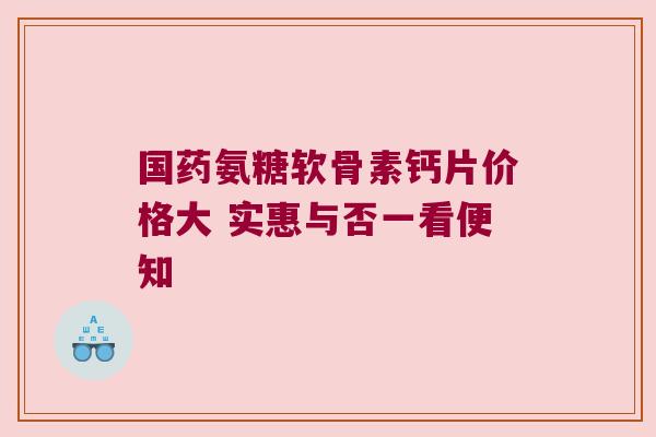 国药氨糖软骨素钙片价格大 实惠与否一看便知