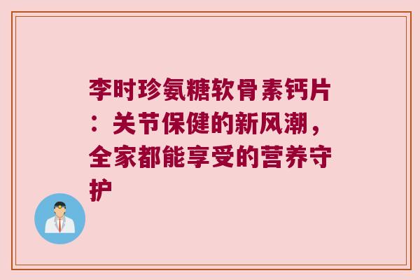 李时珍氨糖软骨素钙片:关节保健的新风潮,全家都能享受的营养守护 李时珍氨糖软骨素钙片:关节保健的新风潮,全家都能享受的营养守护