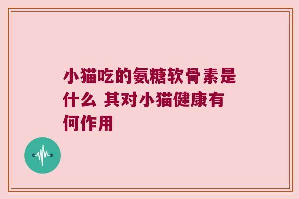 小猫吃的氨糖软骨素是什么 其对小猫健康有何作用 小猫吃的氨糖软骨素是什么 其对小猫健康有何作用