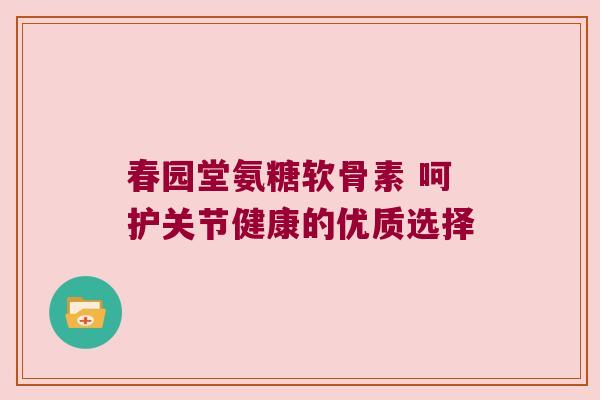 春园堂氨糖软骨素 呵护关节健康的优质选择