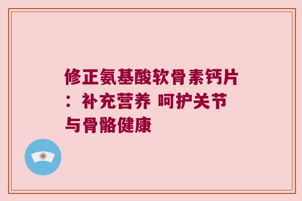 修正氨基酸软骨素钙片：补充营养 呵护关节与骨骼健康