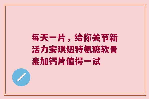 每天一片，给你关节新活力安琪纽特氨糖软骨素加钙片值得一试