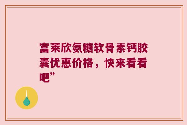 富莱欣氨糖软骨素钙胶囊优惠价格,快来看看吧” 富莱欣氨糖软骨素钙胶囊优惠价格,快来看看吧”
