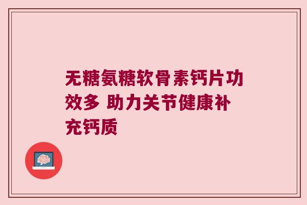 无糖氨糖软骨素钙片功效多 助力关节健康补充钙质 无糖氨糖软骨素钙片功效多 助力关节健康补充钙质