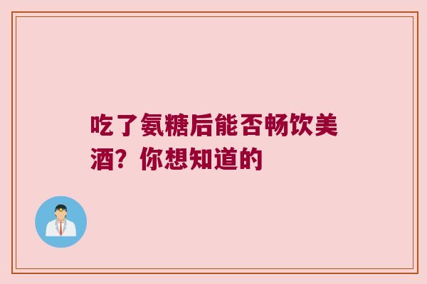 吃了氨糖后能否畅饮美酒?你想知道的 吃了氨糖后能否畅饮美酒?你想知道的