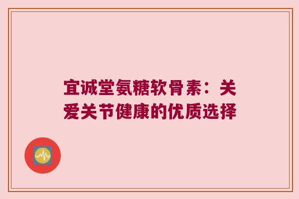 宜诚堂氨糖软骨素:关爱关节健康的优质选择 宜诚堂氨糖软骨素:关爱关节健康的优质选择