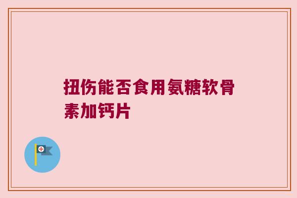 扭伤能否食用氨糖软骨素加钙片 扭伤能否食用氨糖软骨素加钙片