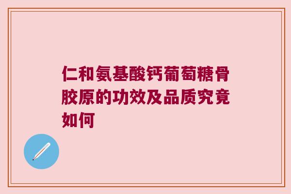 仁和氨基酸钙葡萄糖骨胶原的功效及品质究竟如何