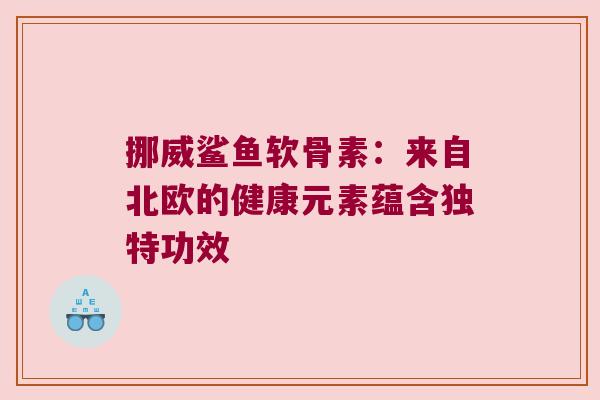 挪威鲨鱼软骨素：来自北欧的健康元素蕴含独特功效