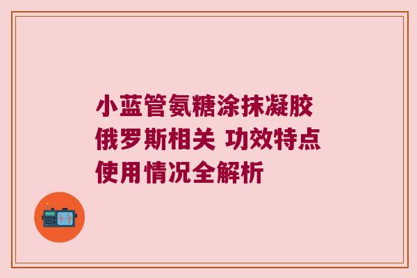 小蓝管氨糖涂抹凝胶 俄罗斯相关 功效特点使用情况全解析