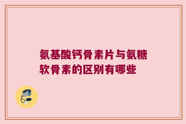 氨基酸钙骨素片与氨糖软骨素的区别有哪些 氨基酸钙骨素片与氨糖软骨素的区别有哪些