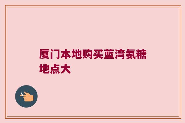 厦门本地购买蓝湾氨糖地点大