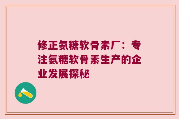 修正氨糖软骨素厂:专注氨糖软骨素生产的企业发展探秘 修正氨糖软骨素厂:专注氨糖软骨素生产的企业发展探秘