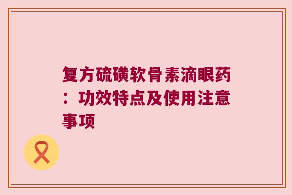 复方硫磺软骨素滴眼药:功效特点及使用注意事项 复方硫磺软骨素滴眼药:功效特点及使用注意事项