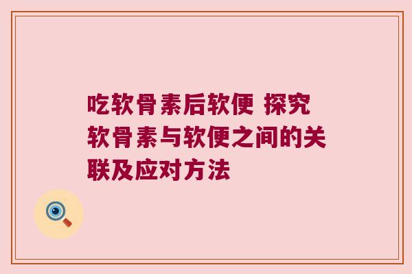 吃软骨素后软便 探究软骨素与软便之间的关联及应对方法 吃软骨素后软便 探究软骨素与软便之间的关联及应对方法