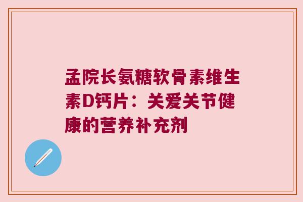 孟院长氨糖软骨素维生素D钙片:关爱关节健康的营养补充剂 孟院长氨糖软骨素维生素D钙片:关爱关节健康的营养补充剂