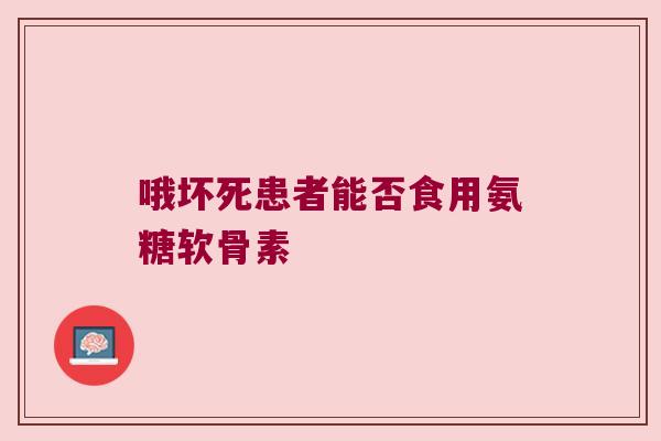 哦坏死患者能否食用氨糖软骨素 哦坏死患者能否食用氨糖软骨素