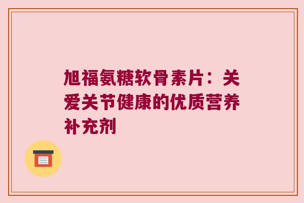 旭福氨糖软骨素片:关爱关节健康的优质营养补充剂 旭福氨糖软骨素片:关爱关节健康的优质营养补充剂