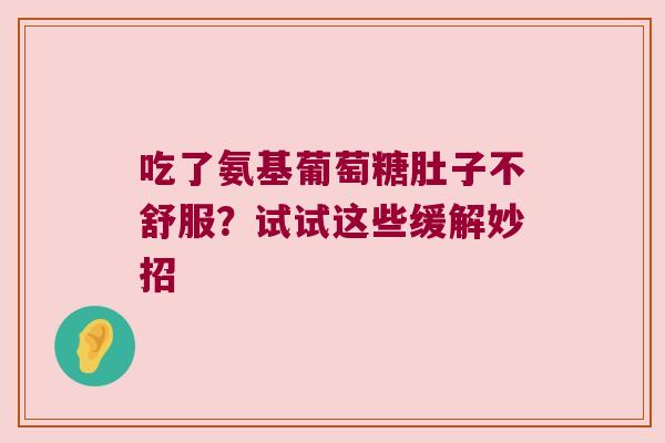 吃了氨基葡萄糖肚子不舒服?试试这些缓解妙招 吃了氨基葡萄糖肚子不舒服?试试这些缓解妙招