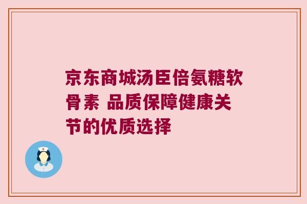 京东商城汤臣倍氨糖软骨素 品质保障健康关节的优质选择 京东商城汤臣倍氨糖软骨素 品质保障健康关节的优质选择