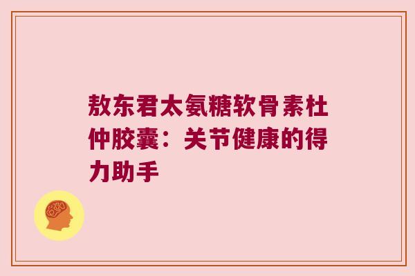 敖东君太氨糖软骨素杜仲胶囊：关节健康的得力助手