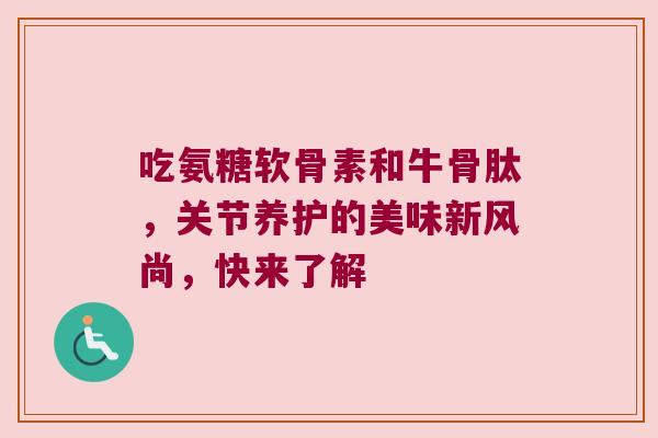 吃氨糖软骨素和牛骨肽，关节养护的美味新风尚，快来了解