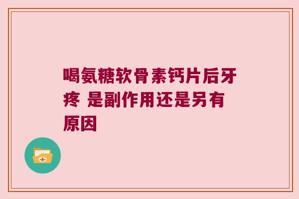 喝氨糖软骨素钙片后牙疼 是副作用还是另有原因 喝氨糖软骨素钙片后牙疼 是副作用还是另有原因
