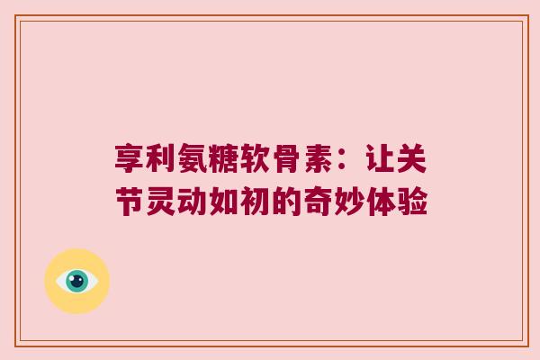 享利氨糖软骨素：让关节灵动如初的奇妙体验