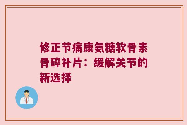 修正节痛康氨糖软骨素骨碎补片:缓解关节的新选择 修正节痛康氨糖软骨素骨碎补片:缓解关节的新选择