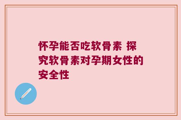 怀孕能否吃软骨素 探究软骨素对孕期女性的安全性 怀孕能否吃软骨素 探究软骨素对孕期女性的安全性