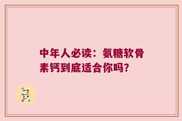 中年人必读：氨糖软骨素钙到底适合你吗？