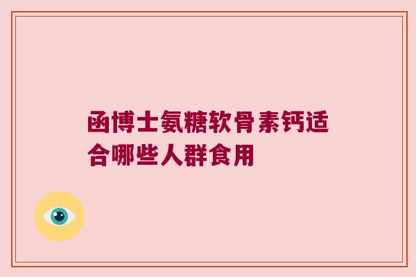 函博士氨糖软骨素钙适合哪些人群食用 函博士氨糖软骨素钙适合哪些人群食用