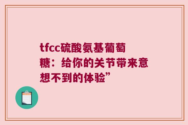 tfcc硫酸氨基葡萄糖:给你的关节带来意想不到的体验” tfcc硫酸氨基葡萄糖:给你的关节带来意想不到的体验”