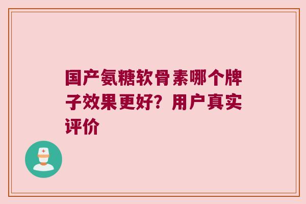 国产氨糖软骨素哪个牌子效果更好？用户真实评价