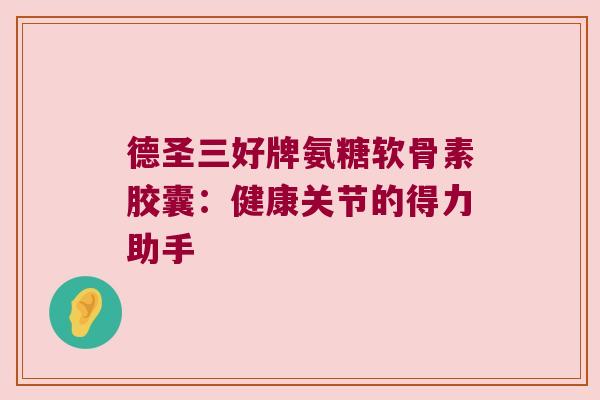 德圣三好牌氨糖软骨素胶囊：健康关节的得力助手