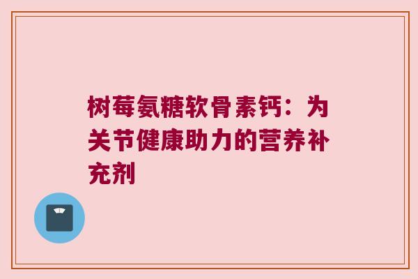 树莓氨糖软骨素钙:为关节健康助力的营养补充剂 树莓氨糖软骨素钙:为关节健康助力的营养补充剂