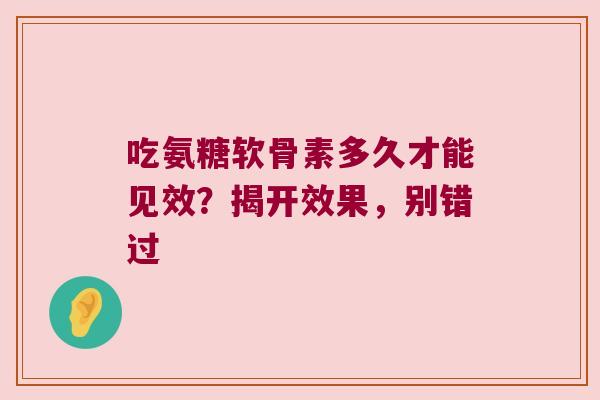 吃氨糖软骨素多久才能见效？揭开效果，别错过