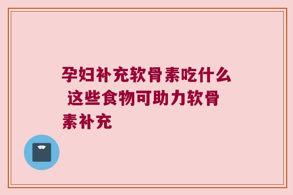 孕妇补充软骨素吃什么 这些食物可助力软骨素补充 孕妇补充软骨素吃什么 这些食物可助力软骨素补充