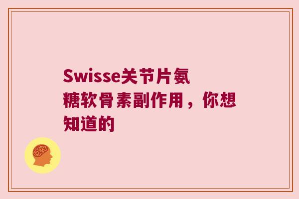 Swisse关节片氨糖软骨素副作用，你想知道的