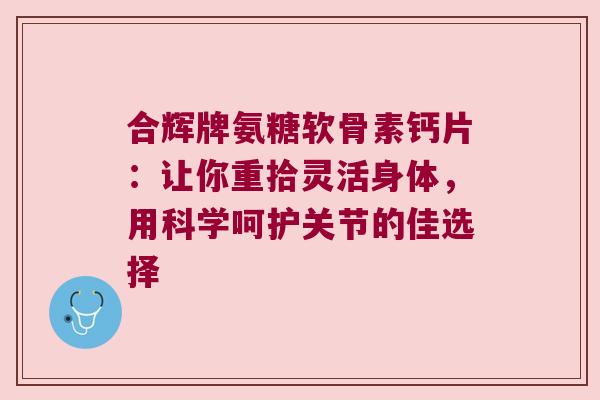 合辉牌氨糖软骨素钙片：让你重拾灵活身体，用科学呵护关节的佳选择