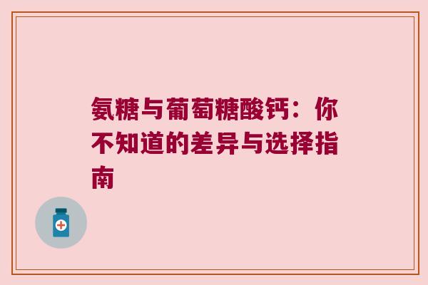 氨糖与葡萄糖酸钙:你不知道的差异与选择指南 氨糖与葡萄糖酸钙:你不知道的差异与选择指南