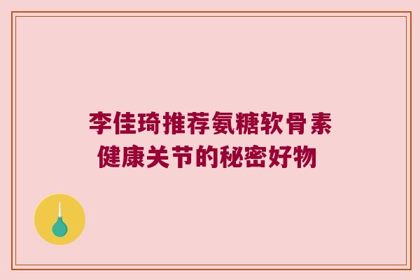 李佳琦推荐氨糖软骨素 健康关节的秘密好物